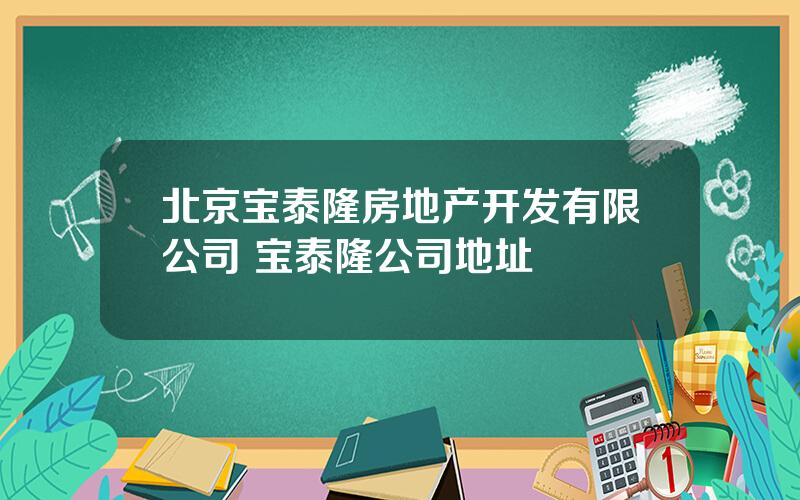 北京宝泰隆房地产开发有限公司 宝泰隆公司地址